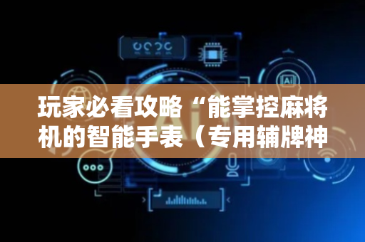 玩家必看攻略“能掌控麻将机的智能手表（专用辅牌神器免安装）