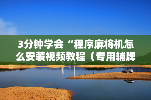 3分钟学会“程序麻将机怎么安装视频教程（专用辅牌神器免安装）