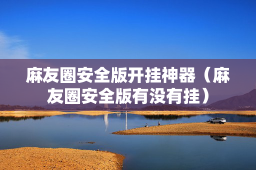 麻友圈安全版开挂神器（麻友圈安全版有没有挂）