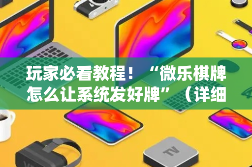 玩家必看教程！“微乐棋牌怎么让系统发好牌”（详细辅助教程）-哔哩哔哩