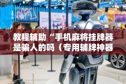 教程辅助“手机麻将挂牌器是骗人的吗（专用辅牌神器免安装）
