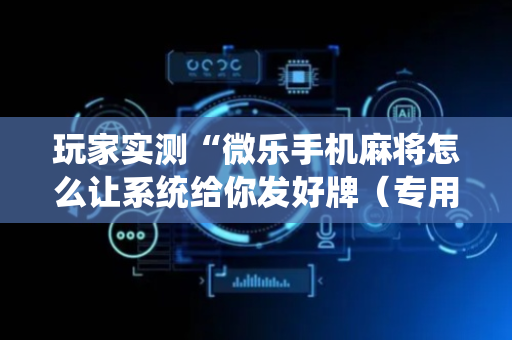玩家实测“微乐手机麻将怎么让系统给你发好牌（专用辅牌神器免安装）