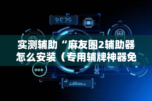 实测辅助“麻友圈2辅助器怎么安装（专用辅牌神器免安装）