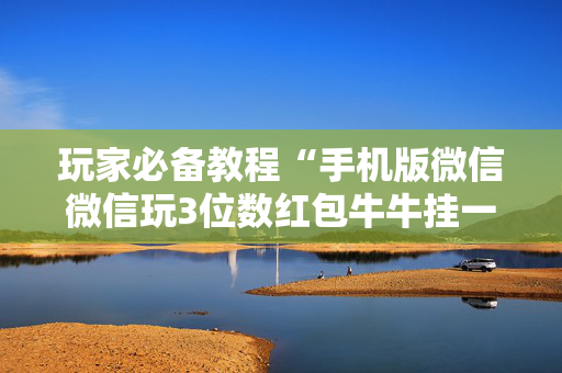 玩家必备教程“手机版微信微信玩3位数红包牛牛挂一般多少钱 ”（详细透视教程）-哔哩哔哩