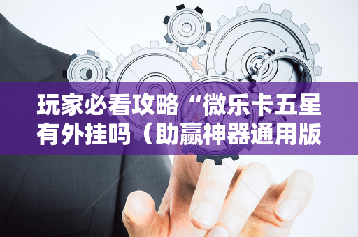 玩家必看攻略“微乐卡五星有外挂吗（助赢神器通用版）