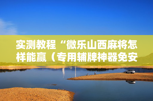 实测教程“微乐山西麻将怎样能赢（专用辅牌神器免安装）