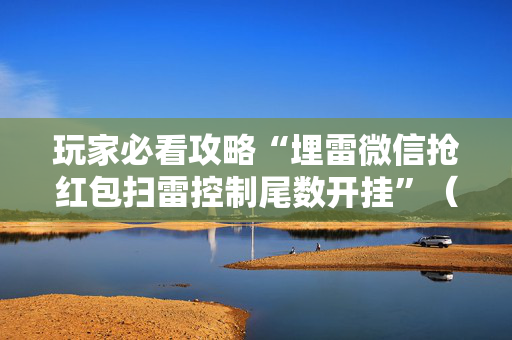 玩家必看攻略“埋雷微信抢红包扫雷控制尾数开挂”（详细透视教程）-哔哩哔哩