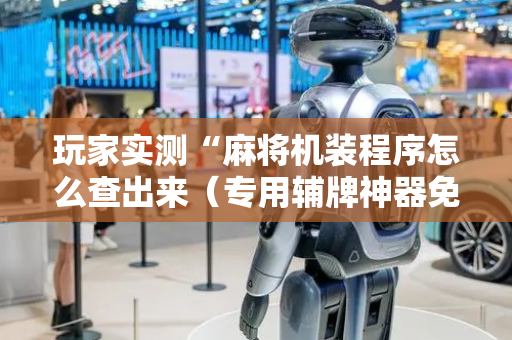 玩家实测“麻将机装程序怎么查出来（专用辅牌神器免安装）