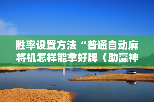 胜率设置方法“普通自动麻将机怎样能拿好牌（助赢神器通用版）