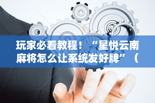 玩家必看教程！“星悦云南麻将怎么让系统发好牌”（详细透视教程）-哔哩哔哩
