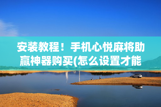 安装教程！手机心悦麻将助赢神器购买(怎么设置才能赢)
