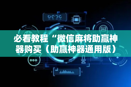 必看教程“微信麻将助赢神器购买（助赢神器通用版）