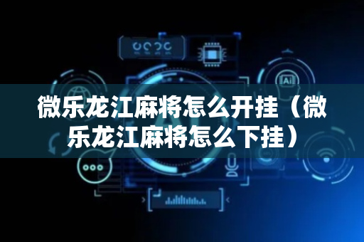 微乐龙江麻将怎么开挂（微乐龙江麻将怎么下挂）