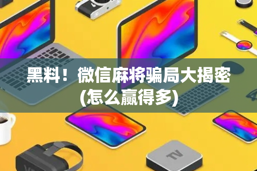 黑料！微信麻将骗局大揭密(怎么赢得多)