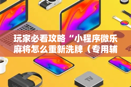 玩家必看攻略“小程序微乐麻将怎么重新洗牌（专用辅牌神器免安装）