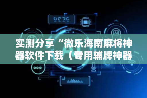 实测分享“微乐海南麻将神器软件下载（专用辅牌神器免安装）