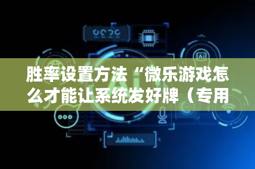 胜率设置方法“微乐游戏怎么才能让系统发好牌（专用辅牌神器免安装）