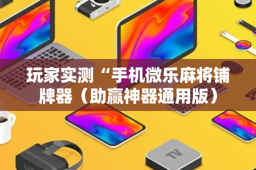 玩家实测“手机微乐麻将铺牌器（助赢神器通用版）