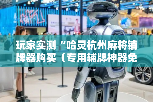 玩家实测“哈灵杭州麻将铺牌器购买（专用辅牌神器免安装）