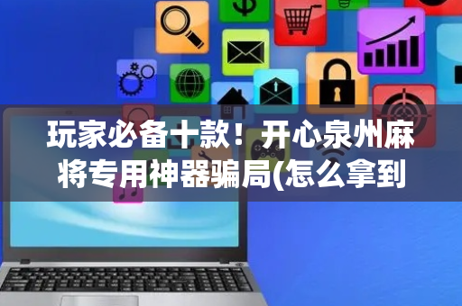 玩家必备十款！开心泉州麻将专用神器骗局(怎么拿到好牌)