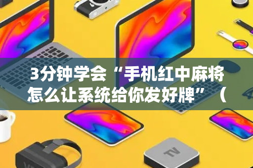 3分钟学会“手机红中麻将怎么让系统给你发好牌”（详细透视教程）-哔哩哔哩