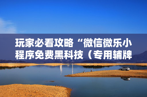 玩家必看攻略“微信微乐小程序免费黑科技（专用辅牌神器免安装）