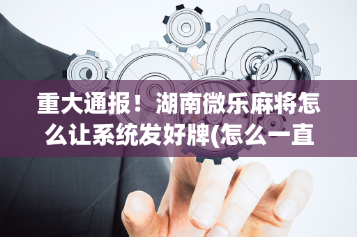重大通报！湖南微乐麻将怎么让系统发好牌(怎么一直赢)