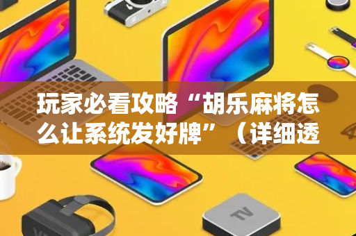 玩家必看攻略“胡乐麻将怎么让系统发好牌”（详细透视教程）-哔哩哔哩