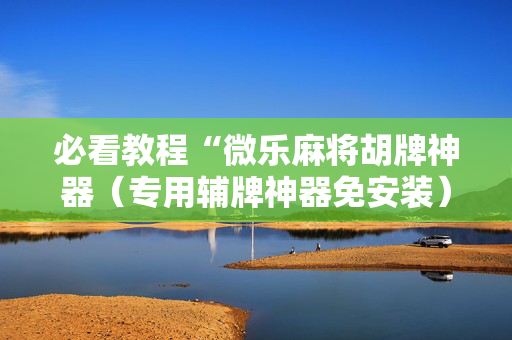 必看教程“微乐麻将胡牌神器（专用辅牌神器免安装）