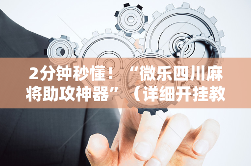 2分钟秒懂！“微乐四川麻将助攻神器”（详细开挂教程）-哔哩哔哩