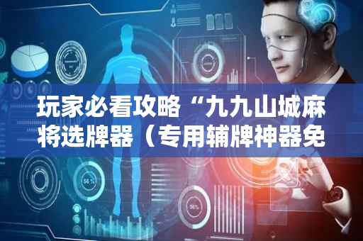 玩家必看攻略“九九山城麻将选牌器（专用辅牌神器免安装）