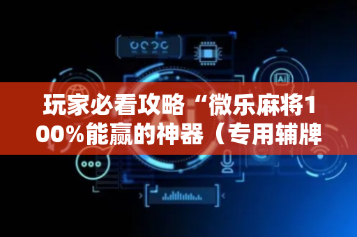 玩家必看攻略“微乐麻将100%能赢的神器（专用辅牌神器免安装）