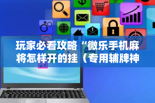 玩家必看攻略“微乐手机麻将怎样开的挂（专用辅牌神器免安装）