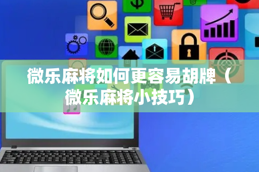 微乐麻将如何更容易胡牌（微乐麻将小技巧）