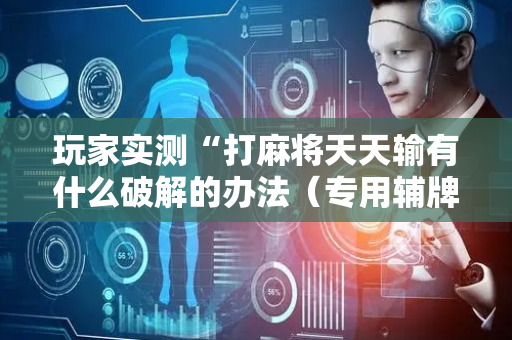 玩家实测“打麻将天天输有什么破解的办法（专用辅牌神器免安装）