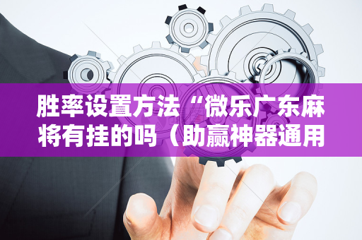 胜率设置方法“微乐广东麻将有挂的吗（助赢神器通用版）