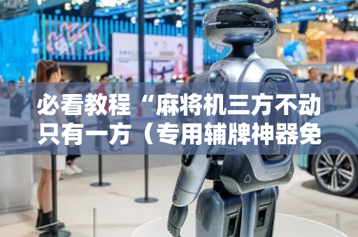 必看教程“麻将机三方不动只有一方（专用辅牌神器免安装）