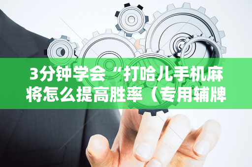3分钟学会“打哈儿手机麻将怎么提高胜率（专用辅牌神器免安装）