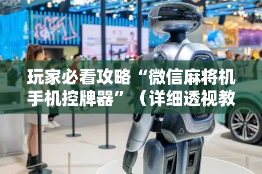 玩家必看攻略“微信麻将机手机控牌器”（详细透视教程）-哔哩哔哩