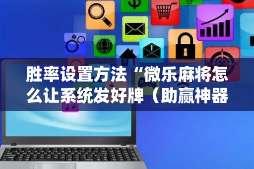 胜率设置方法“微乐麻将怎么让系统发好牌（助赢神器通用版）