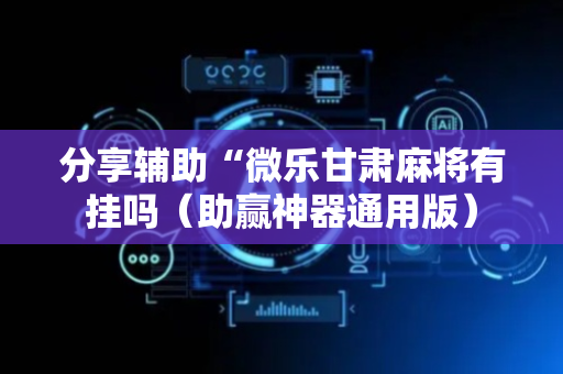 分享辅助“微乐甘肃麻将有挂吗（助赢神器通用版）
