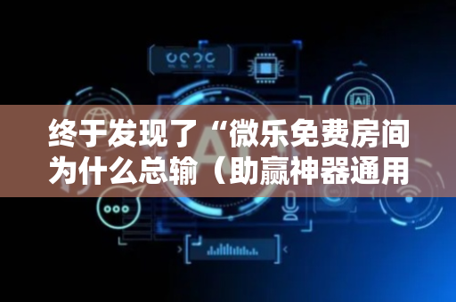 终于发现了“微乐免费房间为什么总输（助赢神器通用版）