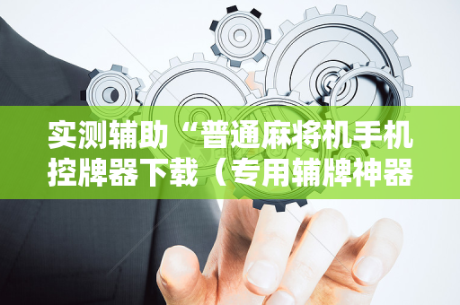 实测辅助“普通麻将机手机控牌器下载（专用辅牌神器免安装）