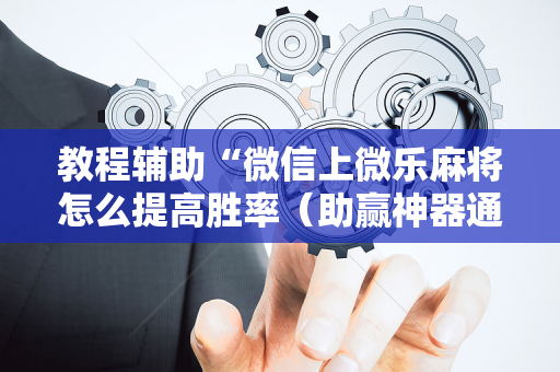 教程辅助“微信上微乐麻将怎么提高胜率（助赢神器通用版）