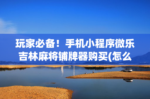 玩家必备！手机小程序微乐吉林麻将铺牌器购买(怎么容易赢)