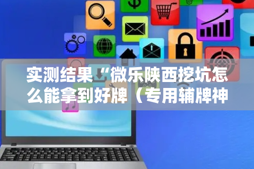 实测结果“微乐陕西挖坑怎么能拿到好牌（专用辅牌神器免安装）