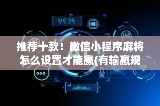 推荐十款！微信小程序麻将怎么设置才能赢(有输赢规律吗)