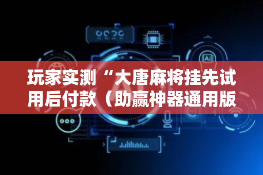 玩家实测“大唐麻将挂先试用后付款（助赢神器通用版）