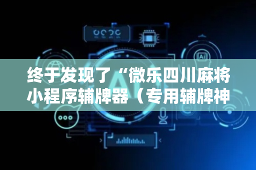 终于发现了“微乐四川麻将小程序辅牌器（专用辅牌神器免安装）