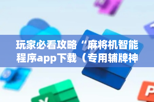 玩家必看攻略“麻将机智能程序app下载（专用辅牌神器免安装）